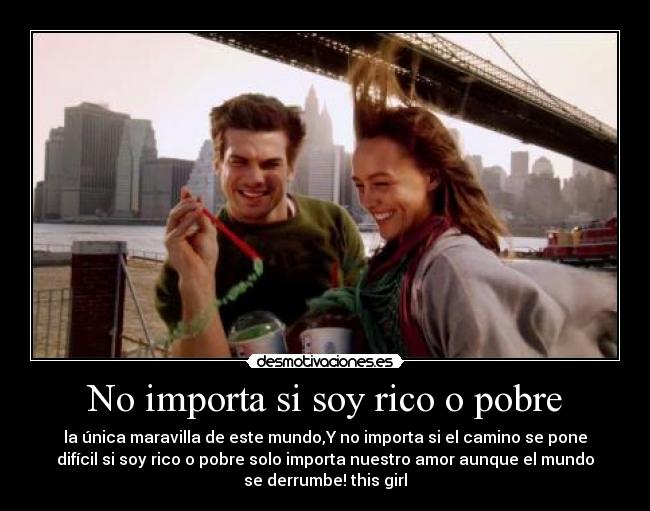 No importa si soy rico o pobre - la única maravilla de este mundo,Y no importa si el camino se pone
difícil si soy rico o pobre solo importa nuestro amor aunque el mundo
se derrumbe! this girl
