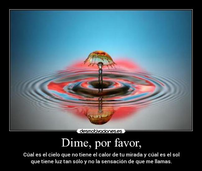 Dime, por favor, - Cúal es el cielo que no tiene el calor de tu mirada y cúal es el sol
que tiene luz tan sólo y no la sensación de que me llamas.