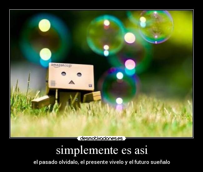 simplemente es asi - el pasado olvidalo, el presente vivelo y el futuro sueñalo