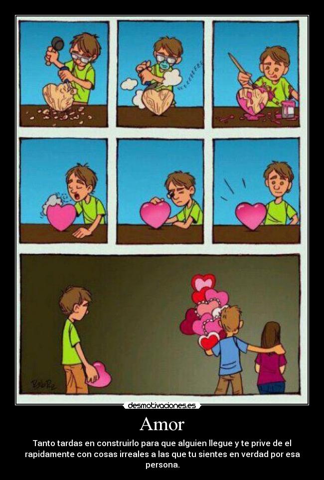 Amor - Tanto tardas en construirlo para que alguien llegue y te prive de el
rapidamente con cosas irreales a las que tu sientes en verdad por esa
persona.