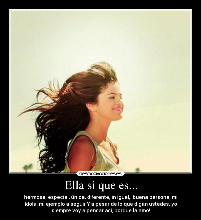 Ella si que es... - hermosa, especial, única, diferente, in igual, buena persona, mi
ídola, mi ejemplo a seguir Y a pesar de lo que digan ustedes, yo
siempre voy a pensar así, porque la amo!