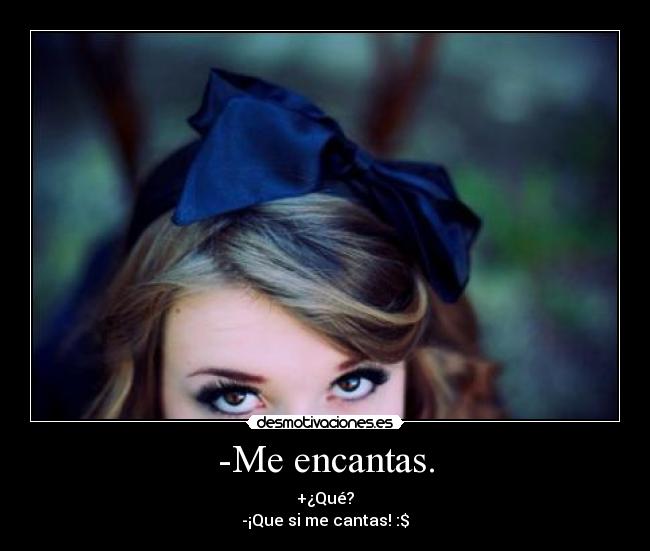 -Me encantas. - +¿Qué?
-¡Que si me cantas! :$