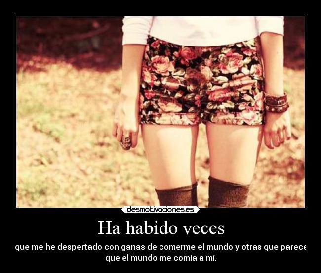 Ha habido veces - que me he despertado con ganas de comerme el mundo y otras que parece
que el mundo me comía a mí.