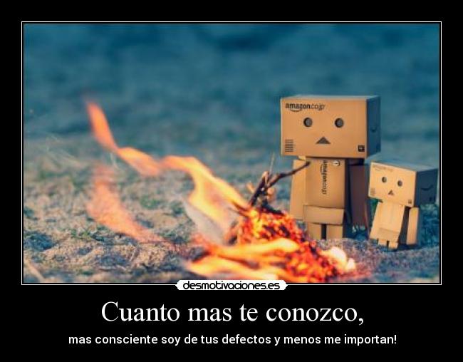 Cuanto mas te conozco, - mas consciente soy de tus defectos y menos me importan!