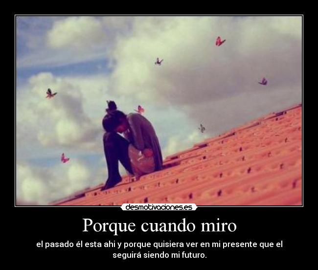 Porque cuando miro - el pasado él esta ahi y porque quisiera ver en mi presente que el
seguirá siendo mi futuro.