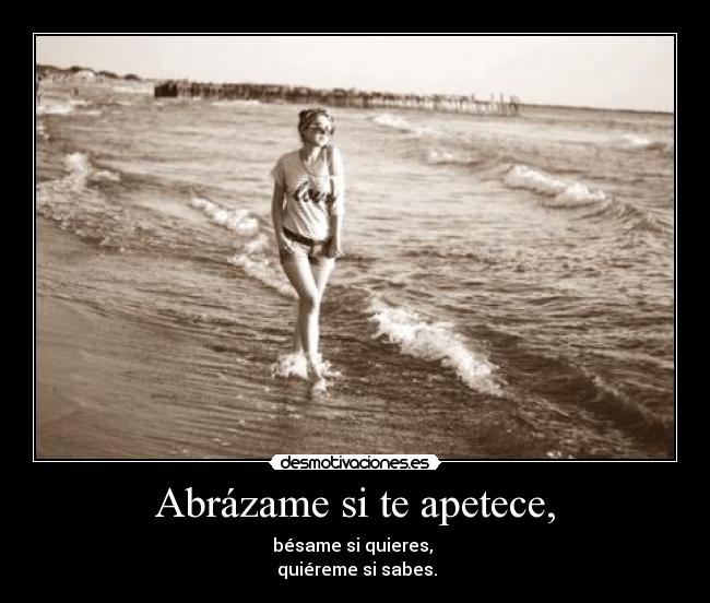 Abrázame si te apetece, - bésame si quieres,
quiéreme si sabes.