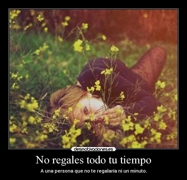 No regales todo tu tiempo - A una persona que no te regalaría ni un minuto.