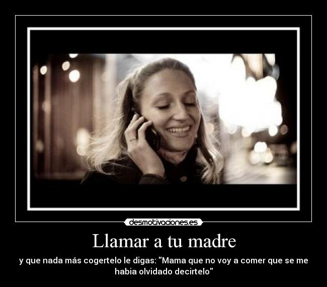 Llamar a tu madre - y que nada más cogertelo le digas: Mama que no voy a comer que se me
habia olvidado decirtelo