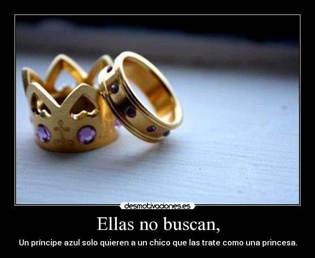 Ellas no buscan, - Un príncipe azul solo quieren a un chico que las trate como una princesa.
