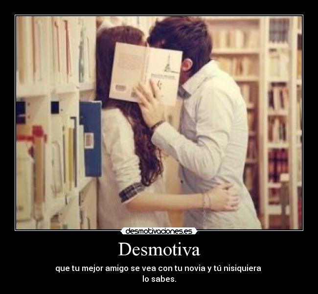 Desmotiva - que tu mejor amigo se vea con tu novia y tú nisiquiera 
lo sabes.