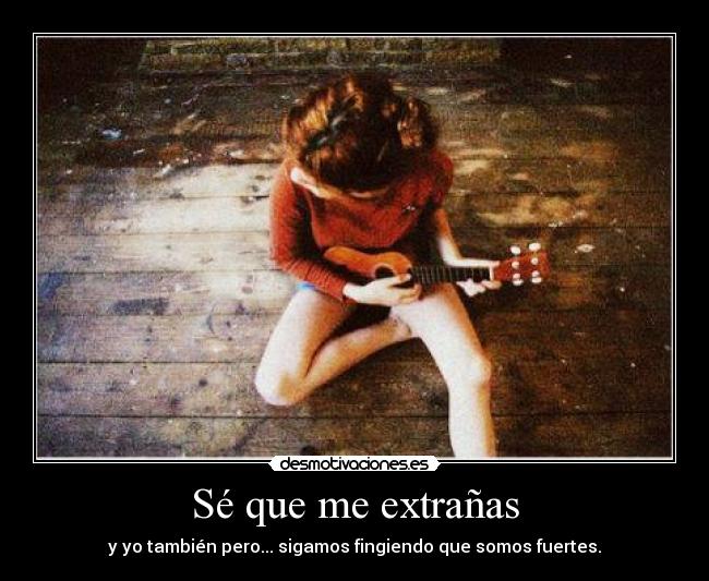 Sé que me extrañas - y yo también pero... sigamos fingiendo que somos fuertes.