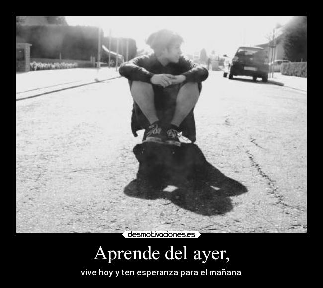 Aprende del ayer, - vive hoy y ten esperanza para el mañana.