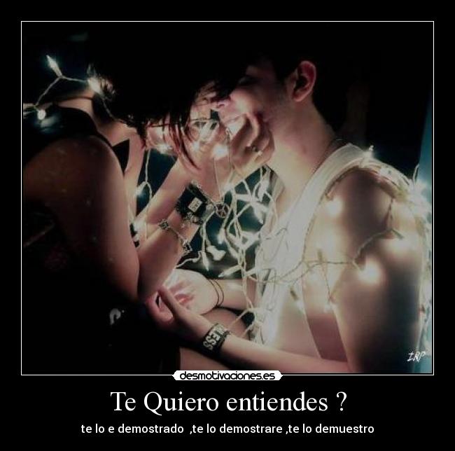 Te Quiero entiendes ? - te lo e demostrado ,te lo demostrare ,te lo demuestro