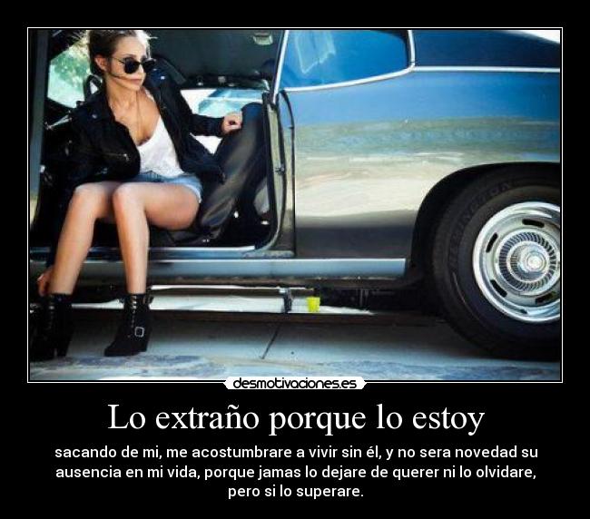 Lo extraño porque lo estoy - sacando de mi, me acostumbrare a vivir sin él, y no sera novedad su
ausencia en mi vida, porque jamas lo dejare de querer ni lo olvidare,
pero si lo superare.