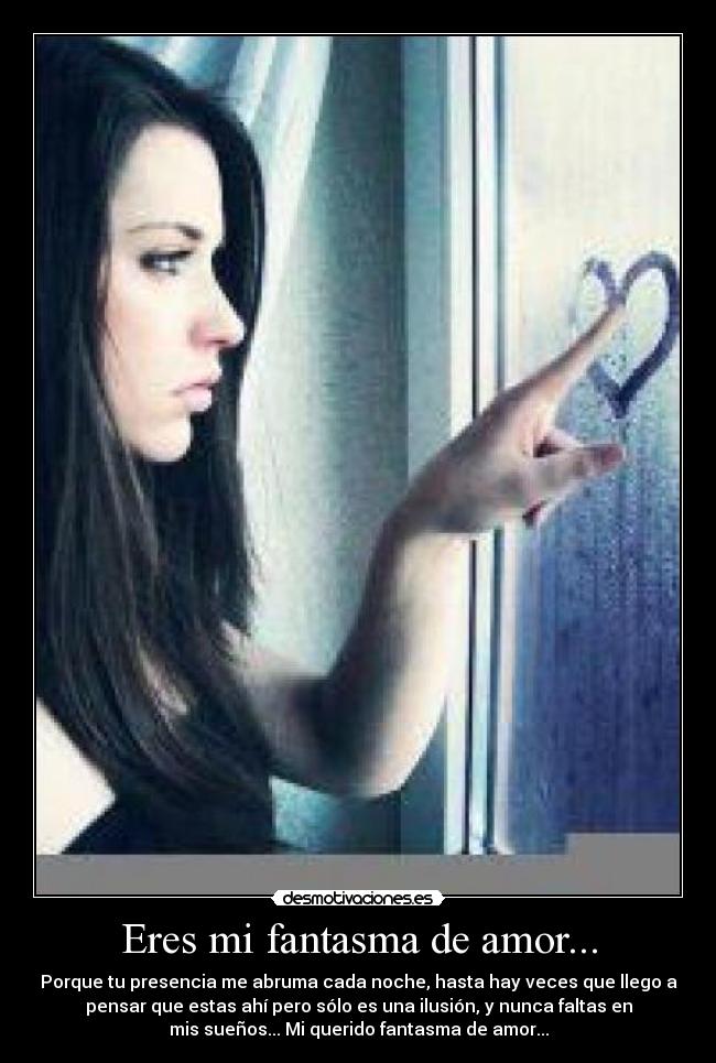 Eres mi fantasma de amor... - Porque tu presencia me abruma cada noche, hasta hay veces que llego a
pensar que estas ahí pero sólo es una ilusión, y nunca faltas en
mis sueños... Mi querido fantasma de amor...