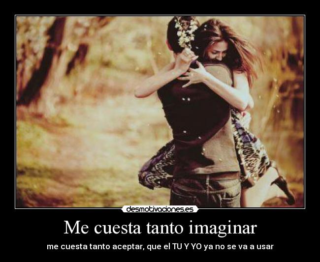 Me cuesta tanto imaginar - me cuesta tanto aceptar, que el TU Y YO ya no se va a usar