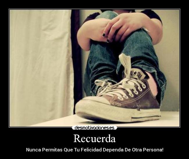 Recuerda - Nunca Permitas Que Tu Felicidad Dependa De Otra Persona!