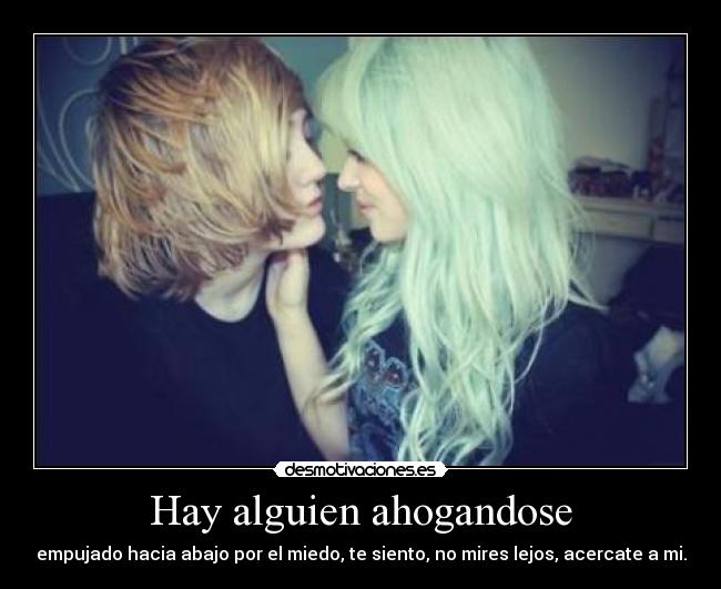 Hay alguien ahogandose - empujado hacia abajo por el miedo, te siento, no mires lejos, acercate a mi.