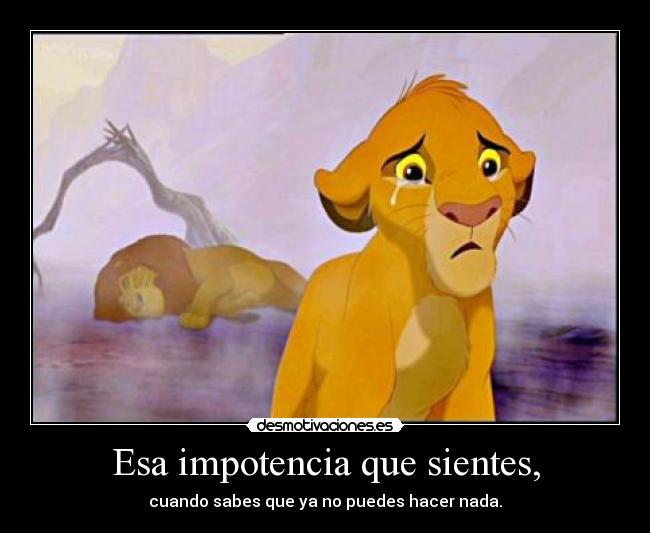 Esa impotencia que sientes, - cuando sabes que ya no puedes hacer nada.