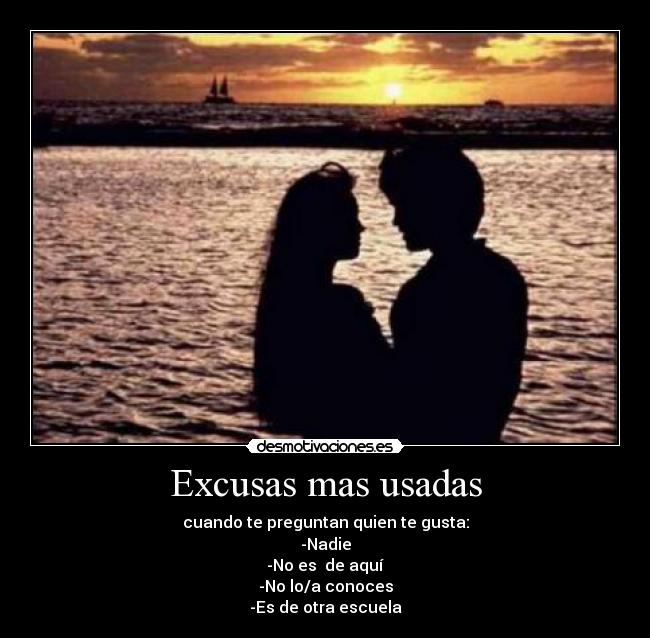 Excusas mas usadas - cuando te preguntan quien te gusta:
-Nadie
-No es de aquí
-No lo/a conoces
-Es de otra escuela