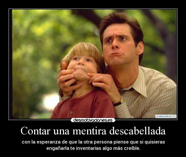 Contar una mentira descabellada - con la esperanza de que la otra persona piense que si quisieras
engañarla te inventarías algo más creíble.