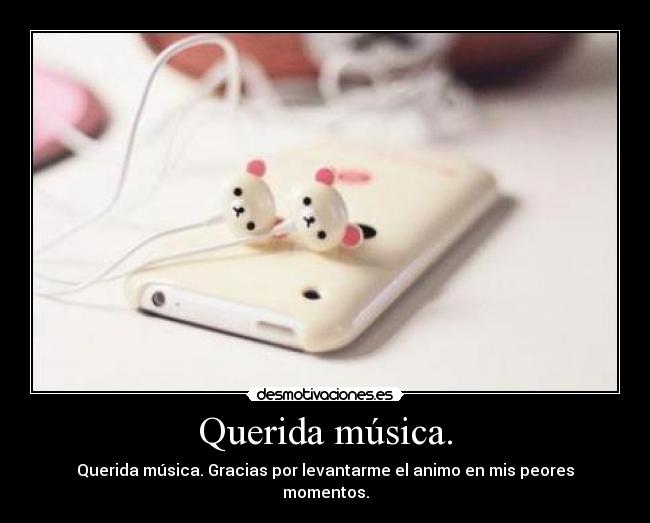 Querida música. - Querida música. Gracias por levantarme el animo en mis peores momentos.