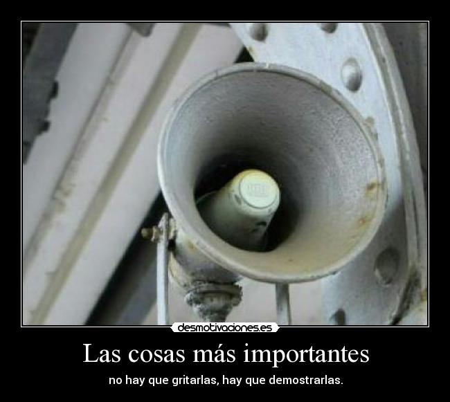 Las cosas más importantes - no hay que gritarlas, hay que demostrarlas.