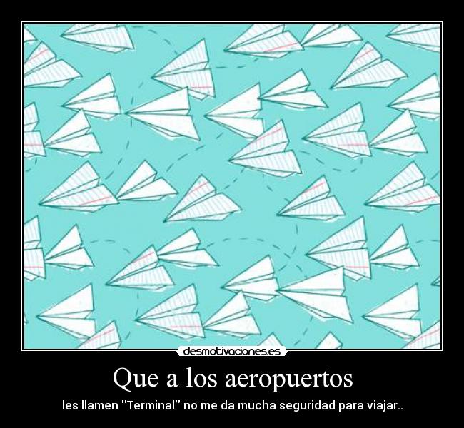 Que a los aeropuertos - les llamen Terminal no me da mucha seguridad para viajar..