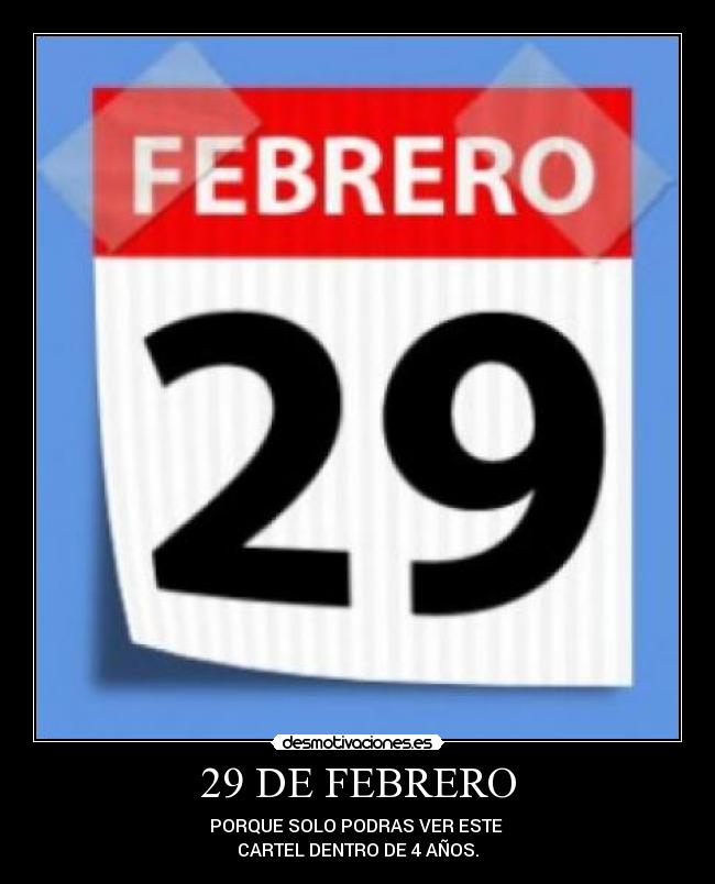 29 DE FEBRERO - PORQUE SOLO PODRAS VER ESTE 
CARTEL DENTRO DE 4 AÑOS.