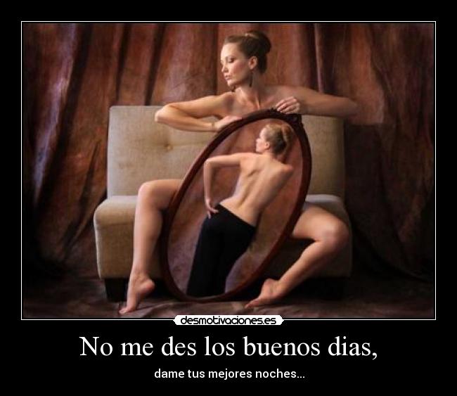 No me des los buenos dias, - dame tus mejores noches...