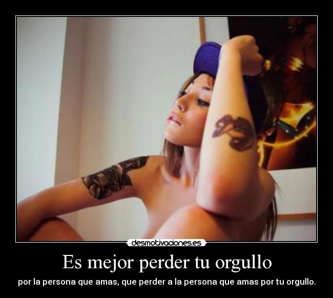 Es mejor perder tu orgullo - por la persona que amas, que perder a la persona que amas por tu orgullo.
