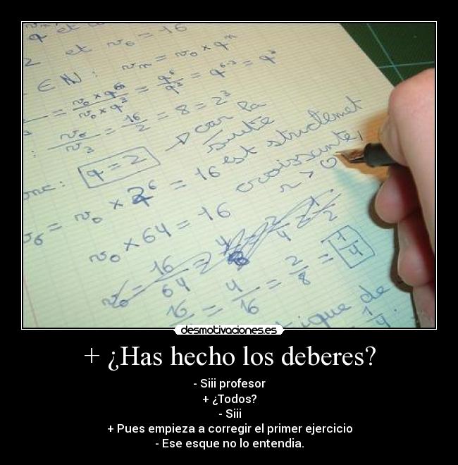 + ¿Has hecho los deberes? - - Siii profesor
+ ¿Todos?
- Siii
+ Pues empieza a corregir el primer ejercicio
- Ese esque no lo entendia.