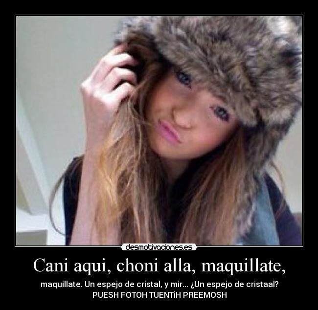 Cani aqui, choni alla, maquillate, - maquillate. Un espejo de cristal, y mir... ¿Un espejo de cristaal?
PUESH FOTOH TUENTiH PREEMOSH