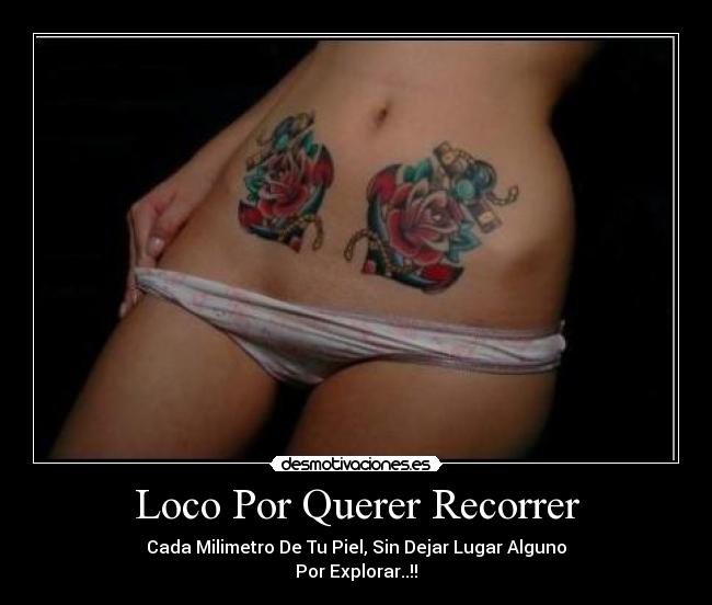 Loco Por Querer Recorrer - Cada Milimetro De Tu Piel, Sin Dejar Lugar Alguno
Por Explorar..!!