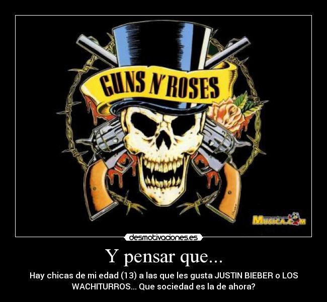 Y pensar que... - Hay chicas de mi edad (13) a las que les gusta JUSTIN BIEBER o LOS
WACHITURROS... Que sociedad es la de ahora?
