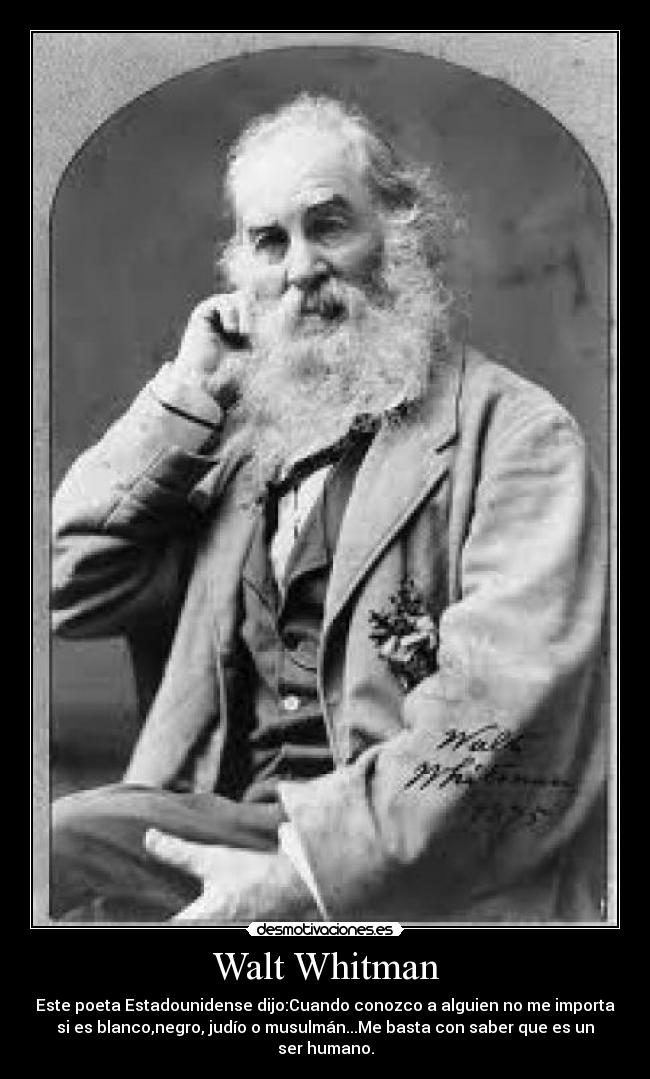 Walt Whitman - Este poeta Estadounidense dijo:Cuando conozco a alguien no me importa
si es blanco,negro, judío o musulmán...Me basta con saber que es un
ser humano.