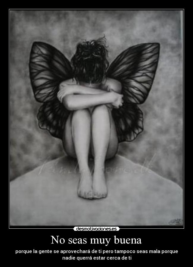 No seas muy buena - porque la gente se aprovechará de ti pero tampoco seas mala porque
nadie querrá estar cerca de ti