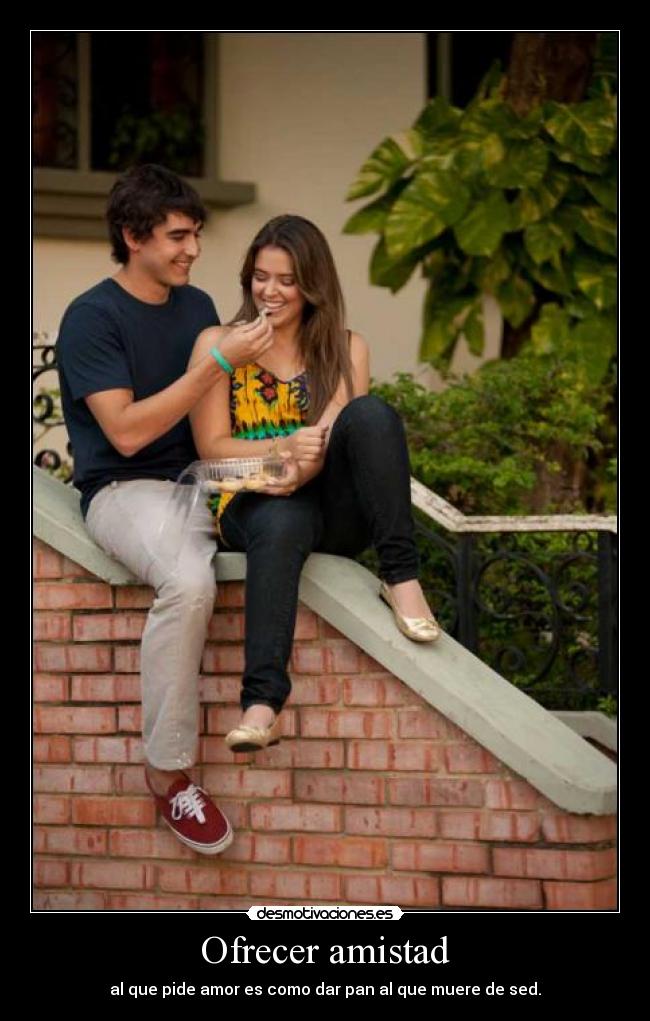 Ofrecer amistad - al que pide amor es como dar pan al que muere de sed.