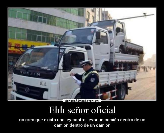 Ehh señor oficial - no creo que exista una ley contra llevar un camión dentro de un
camión dentro de un camión