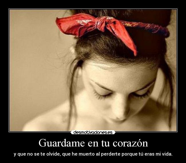 Guardame en tu corazón - y que no se te olvide, que he muerto al perderte porque tú eras mi vida.