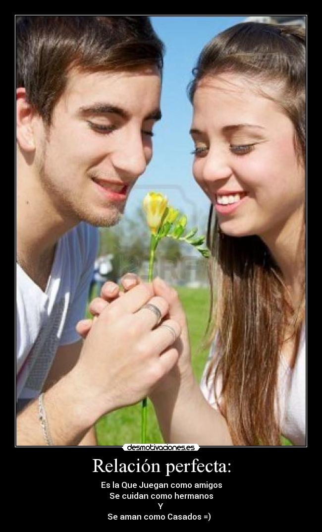Relación perfecta: - Es la Que Juegan como amigos
Se cuidan como hermanos
Y
Se aman como Casados =) ♥