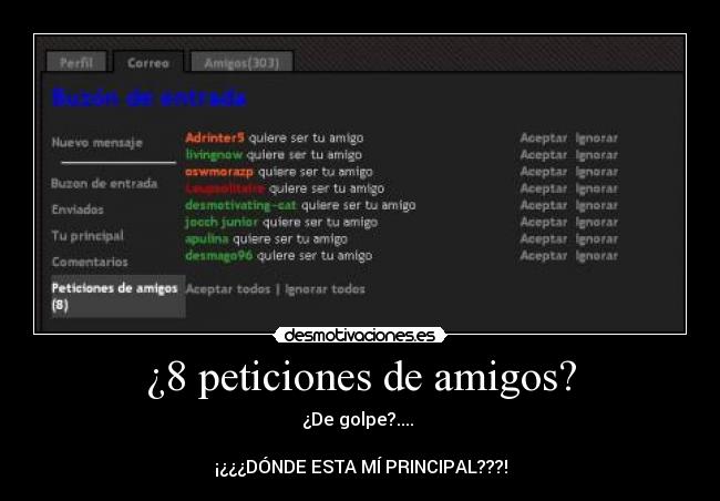 ¿8 peticiones de amigos? - ¿De golpe?.... 

¡¿¿¿DÓNDE ESTA MÍ PRINCIPAL???!