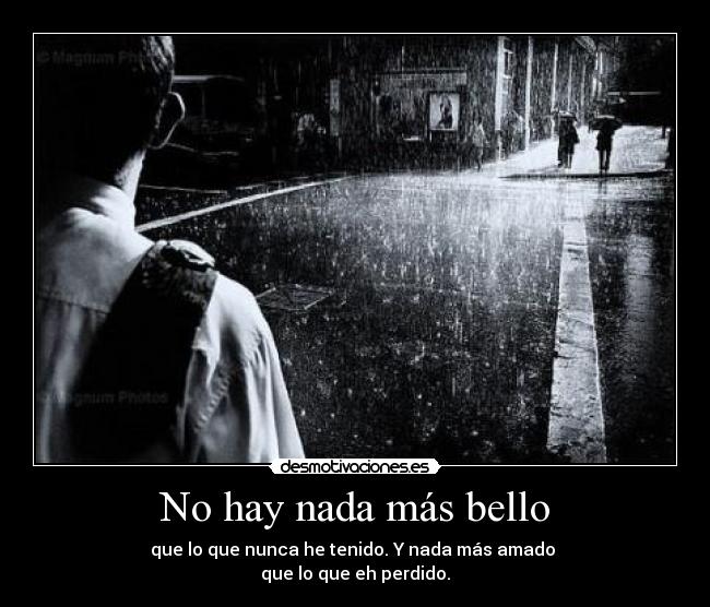 No hay nada más bello - que lo que nunca he tenido. Y nada más amado
que lo que eh perdido.