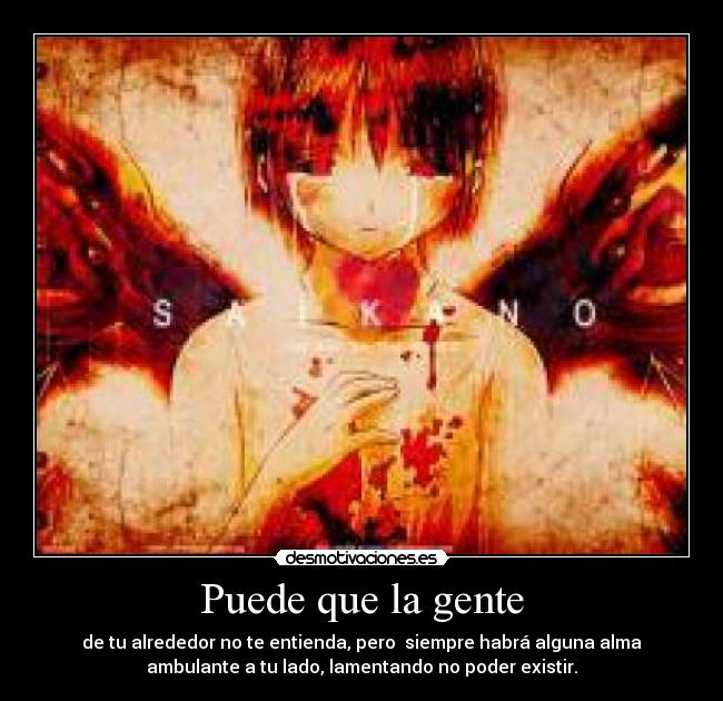 Puede que la gente - de tu alrededor no te entienda, pero  siempre habrá alguna alma
ambulante a tu lado, lamentando no poder existir.