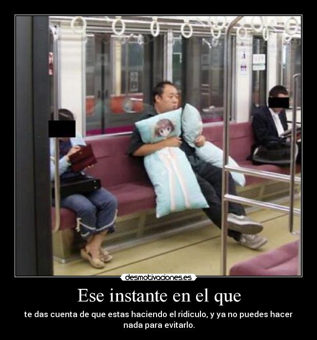 Ese instante en el que - te das cuenta de que estas haciendo el ridiculo, y ya no puedes hacer
nada para evitarlo.