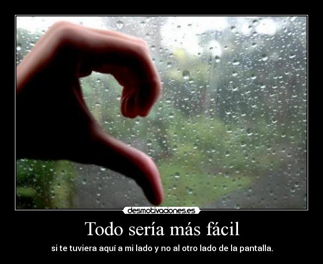 Todo sería más fácil - si te tuviera aquí a mi lado y no al otro lado de la pantalla.