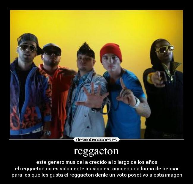 reggaeton - este genero musical a crecido a lo largo de los años
el reggaeton no es solamente musica es tambien una forma de pensar
para los que les gusta el reggaeton denle un voto posotivo a esta imagen