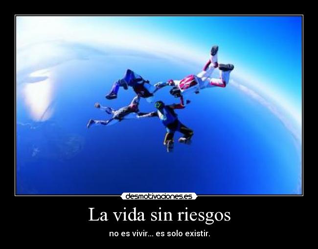 La vida sin riesgos - no es vivir... es solo existir.