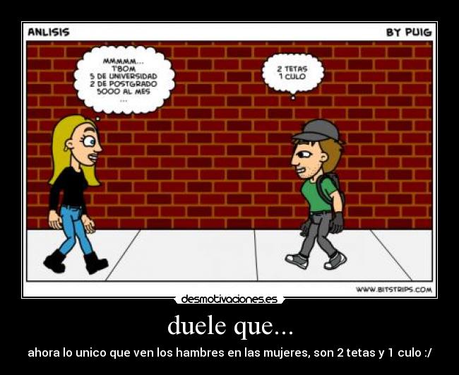 duele que... - ahora lo unico que ven los hambres en las mujeres, son 2 tetas y 1 culo :/