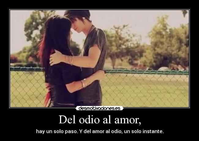 Del odio al amor, - hay un solo paso. Y del amor al odio, un solo instante.